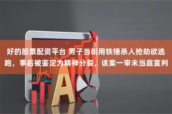 好的股票配资平台 男子当街用铁锤杀人抢劫欲逃跑，事后被鉴定为精神分裂，该案一审未当庭宣判