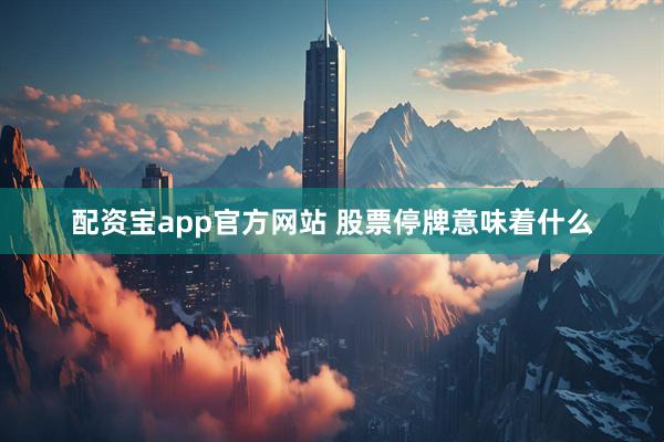 配资宝app官方网站 股票停牌意味着什么
