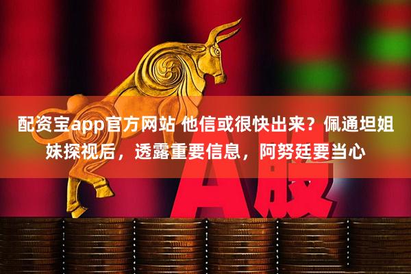 配资宝app官方网站 他信或很快出来？佩通坦姐妹探视后，透露重要信息，阿努廷要当心