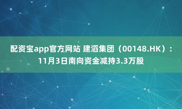 配资宝app官方网站 建滔集团（00148.HK）：11月3日南向资金减持3.3万股