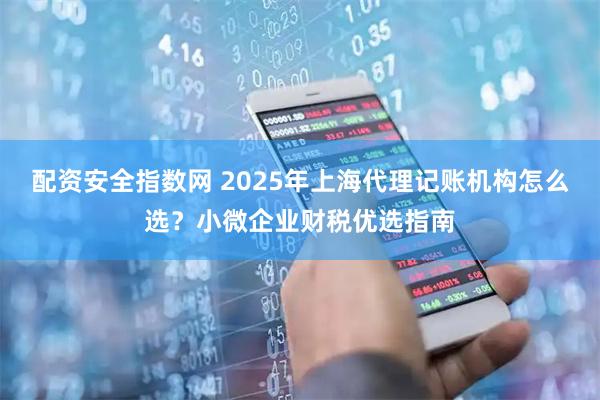配资安全指数网 2025年上海代理记账机构怎么选？小微企业财税优选指南