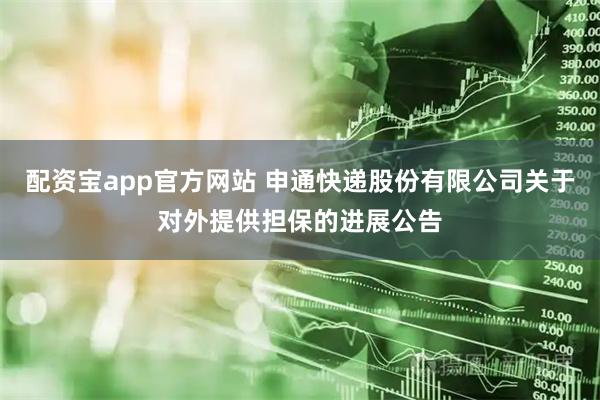 配资宝app官方网站 申通快递股份有限公司关于对外提供担保的进展公告