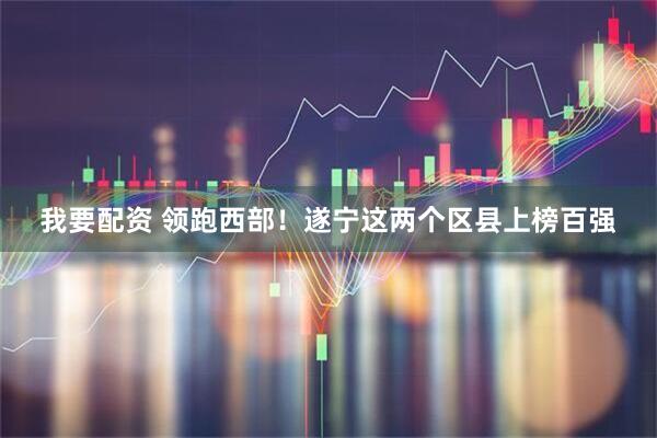 我要配资 领跑西部！遂宁这两个区县上榜百强