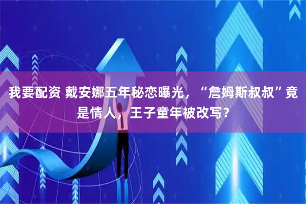 我要配资 戴安娜五年秘恋曝光，“詹姆斯叔叔”竟是情人，王子童年被改写？