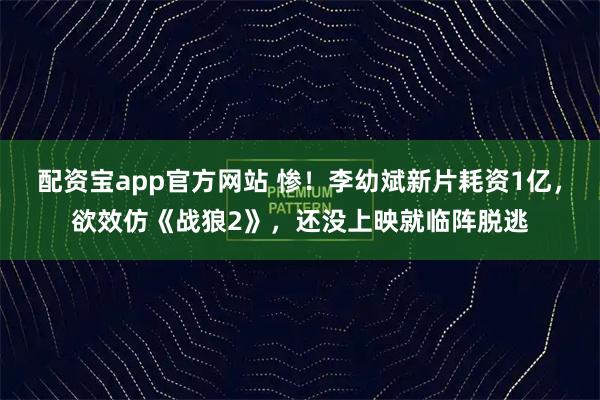 配资宝app官方网站 惨!李幼斌新片耗资1亿,欲效仿《战狼2》,还没上映就临阵脱逃