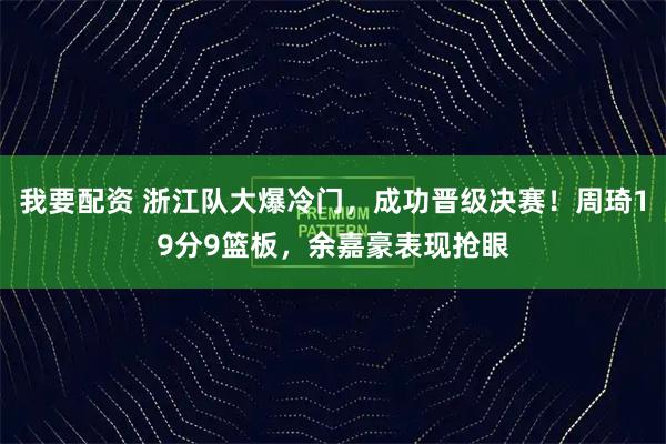 我要配资 浙江队大爆冷门，成功晋级决赛！周琦19分9篮板，余嘉豪表现抢眼