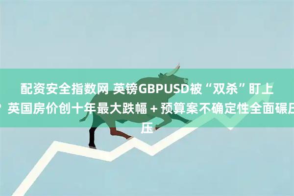配资安全指数网 英镑GBPUSD被“双杀”盯上?英国房价创十年最大跌幅+预算案不确定性全面碾压
