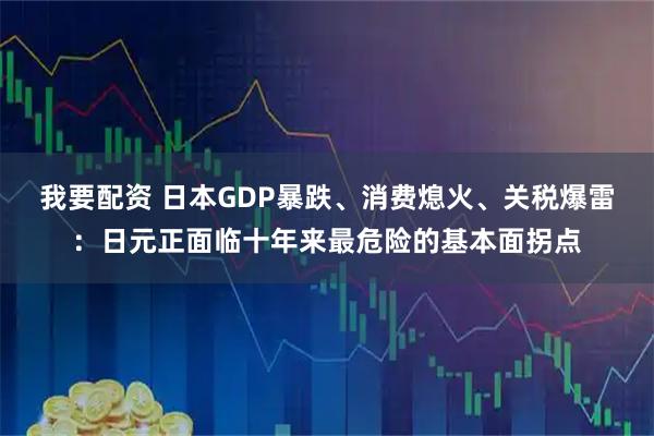我要配资 日本GDP暴跌、消费熄火、关税爆雷：日元正面临十年来最危险的基本面拐点