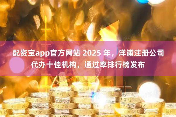 配资宝app官方网站 2025 年,洋浦注册公司代办十佳机构,通过率排行榜发布