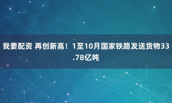 我要配资 再创新高！1至10月国家铁路发送货物33.78亿吨