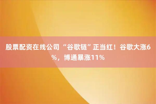 股票配资在线公司 “谷歌链”正当红!谷歌大涨6%,博通暴涨11%