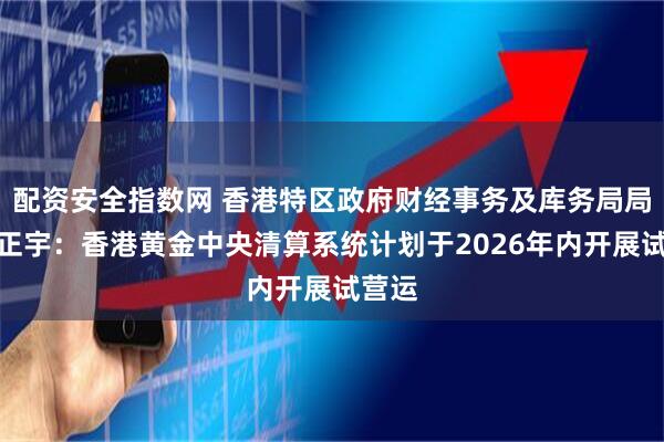 配资安全指数网 香港特区政府财经事务及库务局局长许正宇：香港黄金中央清算系统计划于2026年内开展试营运