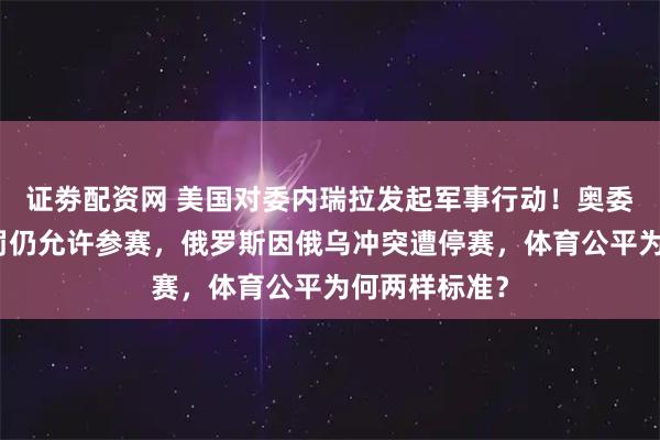 证劵配资网 美国对委内瑞拉发起军事行动！奥委会明确不处罚仍允许参赛，俄罗斯因俄乌冲突遭停赛，体育公平为何两样标准？