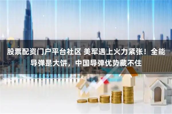 股票配资门户平台社区 美军遇上火力紧张！全能导弹是大饼，中国导弹优势藏不住