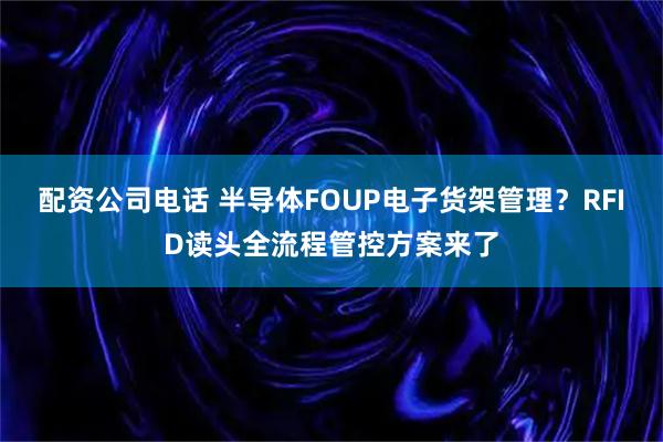 配资公司电话 半导体FOUP电子货架管理？RFID读头全流程管控方案来了