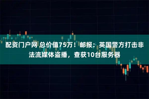 配资门户网 总价值75万！邮报：英国警方打击非法流媒体盗播，查获10台服务器