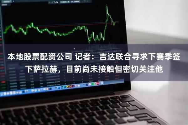 本地股票配资公司 记者：吉达联合寻求下赛季签下萨拉赫，目前尚未接触但密切关注他