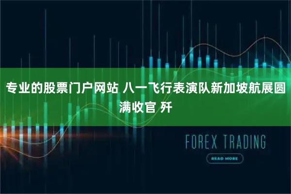 专业的股票门户网站 八一飞行表演队新加坡航展圆满收官 歼