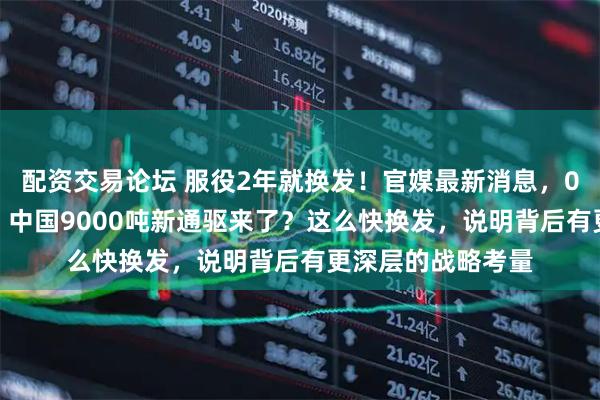 配资交易论坛 服役2年就换发！官媒最新消息，052D换装新燃机，中国9000吨新通驱来了？这么快换发，说明背后有更深层的战略考量
