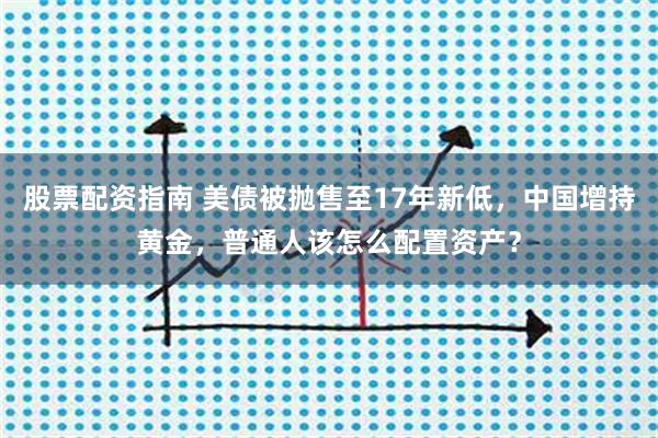 股票配资指南 美债被抛售至17年新低，中国增持黄金，普通人该怎么配置资产？