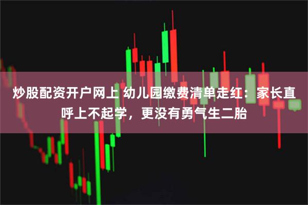 炒股配资开户网上 幼儿园缴费清单走红：家长直呼上不起学，更没有勇气生二胎