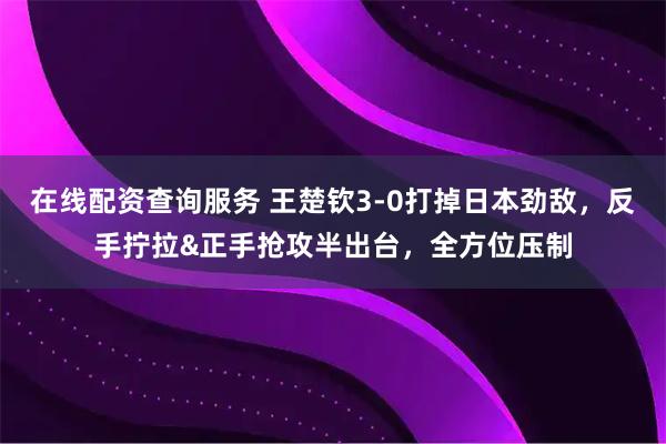 在线配资查询服务 王楚钦3-0打掉日本劲敌，反手拧拉&正手抢攻半出台，全方位压制