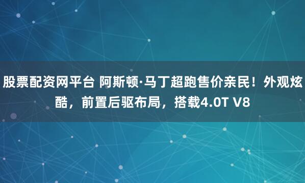 股票配资网平台 阿斯顿·马丁超跑售价亲民！外观炫酷，前置后驱布局，搭载4.0T V8