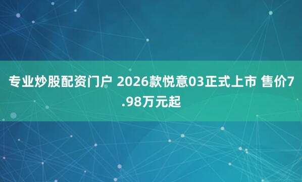 专业炒股配资门户 2026款悦意03正式上市 售价7.98万元起