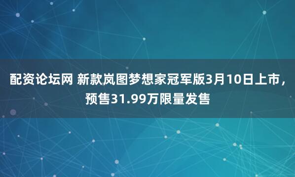 配资论坛网 新款岚图梦想家冠军版3月10日上市，预售31.99万限量发售