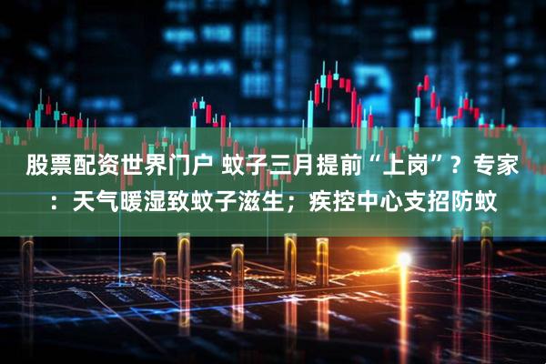 股票配资世界门户 蚊子三月提前“上岗”？专家：天气暖湿致蚊子滋生；疾控中心支招防蚊