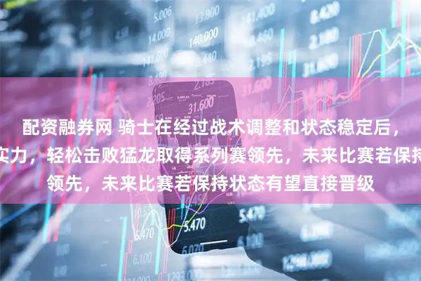 配资融券网 骑士在经过战术调整和状态稳定后，充分展现了强大的实力，轻松击败猛龙取得系列赛领先，未来比赛若保持状态有望直接晋级