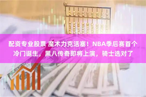 配资专业股票 魔术力克活塞！NBA季后赛首个冷门诞生，黑八传奇即将上演，骑士选对了