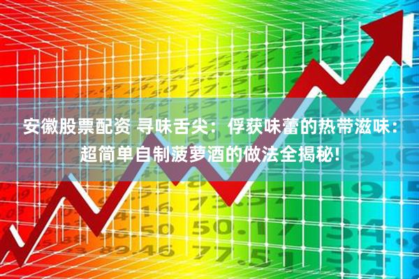 安徽股票配资 寻味舌尖：俘获味蕾的热带滋味：超简单自制菠萝酒的做法全揭秘!