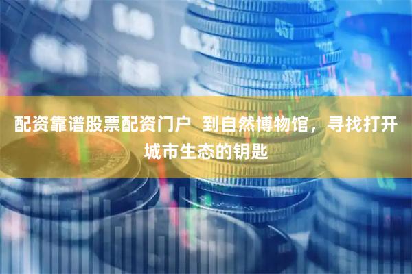 配资靠谱股票配资门户  到自然博物馆，寻找打开城市生态的钥匙