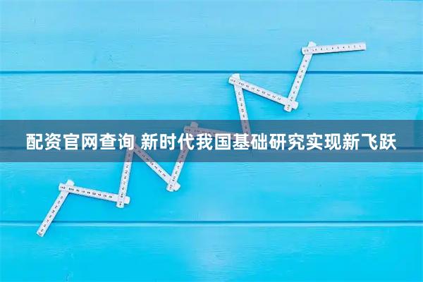 配资官网查询 新时代我国基础研究实现新飞跃