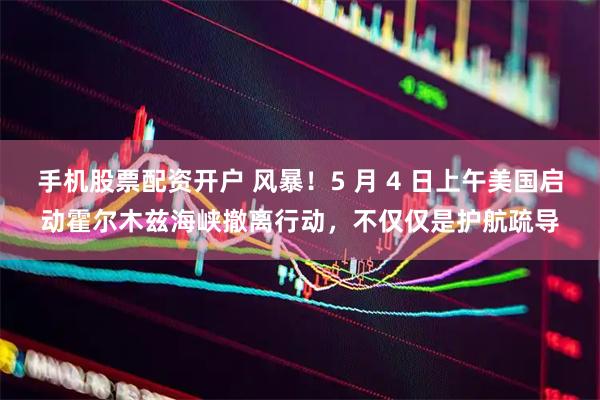 手机股票配资开户 风暴！5 月 4 日上午美国启动霍尔木兹海峡撤离行动，不仅仅是护航疏导