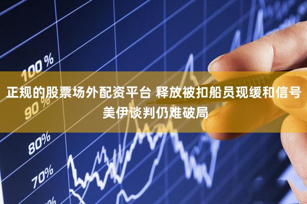 正规的股票场外配资平台 释放被扣船员现缓和信号 美伊谈判仍难破局