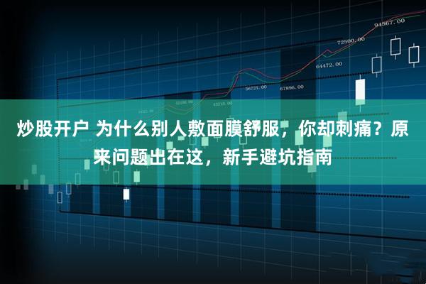炒股开户 为什么别人敷面膜舒服，你却刺痛？原来问题出在这，新手避坑指南