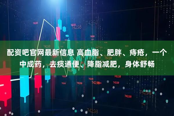 配资吧官网最新信息 高血脂、肥胖、痔疮，一个中成药，去痰通便、降脂减肥，身体舒畅